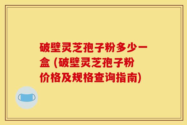 破壁灵芝孢子粉多少一盒 (破壁灵芝孢子粉价格及规格查询指南)