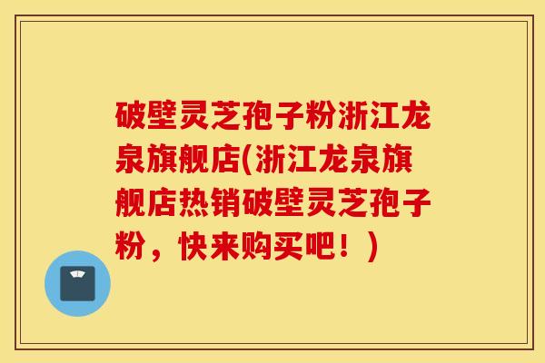 破壁灵芝孢子粉浙江龙泉旗舰店(浙江龙泉旗舰店热销破壁灵芝孢子粉，快来购买吧！)