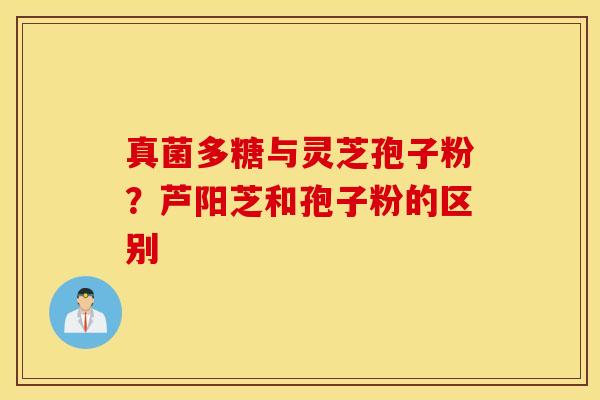 真菌多糖与灵芝孢子粉？芦阳芝和孢子粉的区别