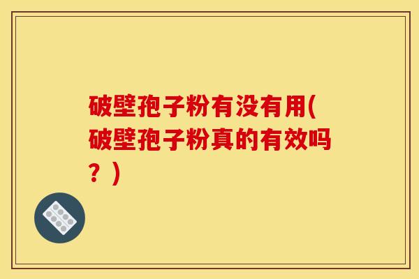 破壁孢子粉有没有用(破壁孢子粉真的有效吗？)