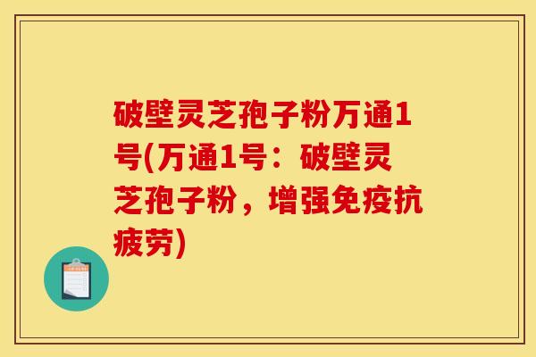 破壁灵芝孢子粉万通1号(万通1号：破壁灵芝孢子粉，增强免疫抗疲劳)