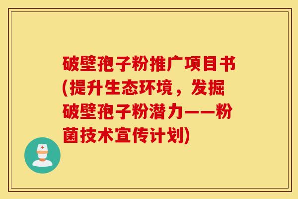 破壁孢子粉推广项目书(提升生态环境，发掘破壁孢子粉潜力——粉菌技术宣传计划)
