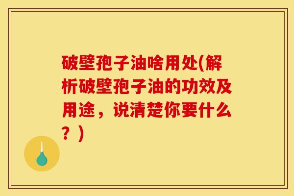 破壁孢子油啥用处(解析破壁孢子油的功效及用途，说清楚你要什么？)