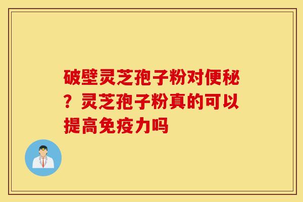 破壁灵芝孢子粉对便秘？灵芝孢子粉真的可以提高免疫力吗