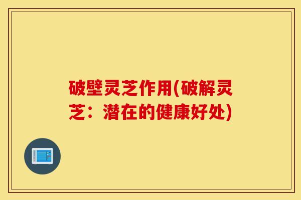 破壁灵芝作用(破解灵芝：潜在的健康好处)