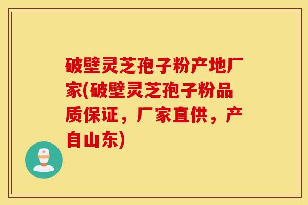 破壁灵芝孢子粉产地厂家(破壁灵芝孢子粉品质保证，厂家直供，产自山东)