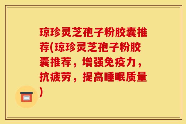 琼珍灵芝孢子粉胶囊推荐(琼珍灵芝孢子粉胶囊推荐，增强免疫力，抗疲劳，提高睡眠质量)