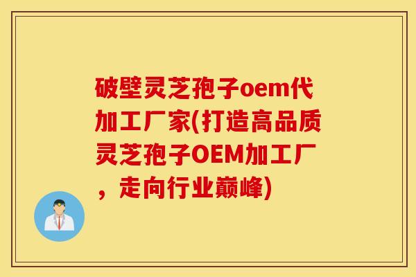破壁灵芝孢子oem代加工厂家(打造高品质灵芝孢子OEM加工厂，走向行业巅峰)
