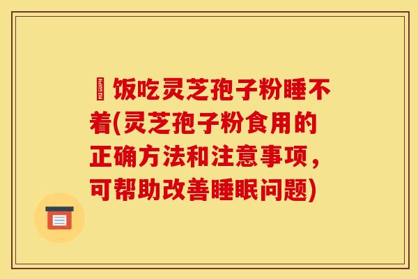 睌饭吃灵芝孢子粉睡不着(灵芝孢子粉食用的正确方法和注意事项，可帮助改善睡眠问题)