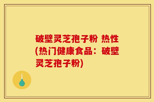破壁灵芝孢子粉 热性(热门健康食品：破壁灵芝孢子粉)