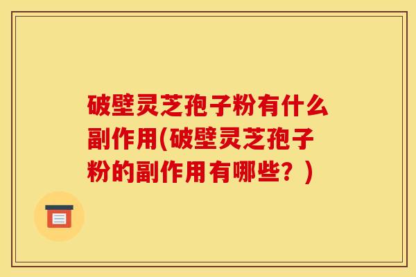 破壁灵芝孢子粉有什么副作用(破壁灵芝孢子粉的副作用有哪些？)
