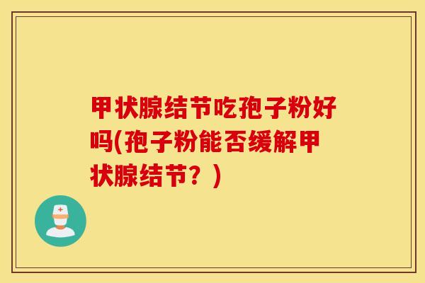 甲状腺结节吃孢子粉好吗(孢子粉能否缓解甲状腺结节？)