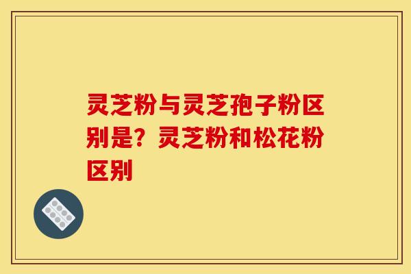 灵芝粉与灵芝孢子粉区别是？灵芝粉和松花粉区别