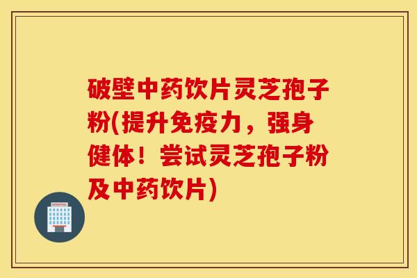 破壁中药饮片灵芝孢子粉(提升免疫力，强身健体！尝试灵芝孢子粉及中药饮片)