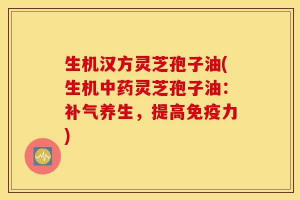 生机汉方灵芝孢子油(生机中药灵芝孢子油：补气养生，提高免疫力)
