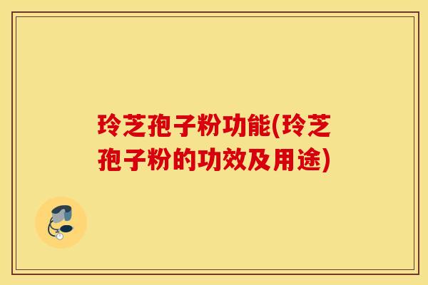 玲芝孢子粉功能(玲芝孢子粉的功效及用途)