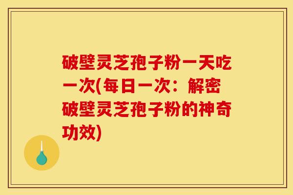 破壁灵芝孢子粉一天吃一次(每日一次：解密破壁灵芝孢子粉的神奇功效)