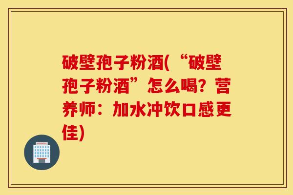 破壁孢子粉酒(“破壁孢子粉酒”怎么喝？营养师：加水冲饮口感更佳)