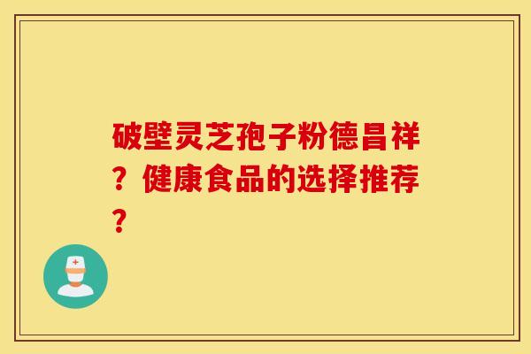 破壁灵芝孢子粉德昌祥？健康食品的选择推荐？