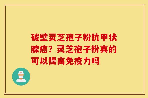 破壁灵芝孢子粉抗甲状腺癌？灵芝孢子粉真的可以提高免疫力吗