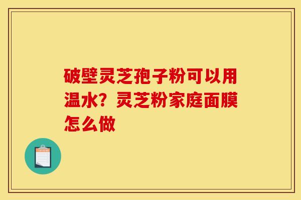 破壁灵芝孢子粉可以用温水？灵芝粉家庭面膜怎么做