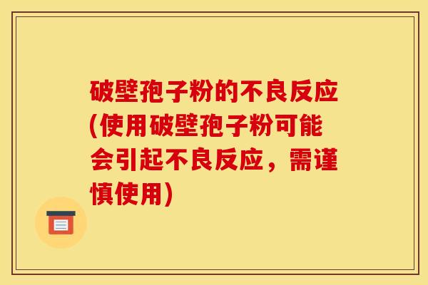 破壁孢子粉的不良反应(使用破壁孢子粉可能会引起不良反应，需谨慎使用)