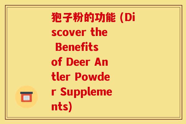 狍子粉的功能 (Discover the Benefits of Deer Antler Powder Supplements)
