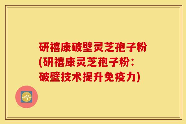 研禧康破壁灵芝孢子粉(研禧康灵芝孢子粉：破壁技术提升免疫力)