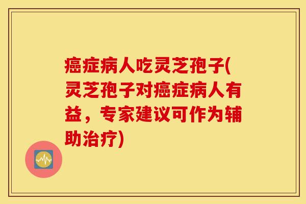 癌症病人吃灵芝孢子(灵芝孢子对癌症病人有益，专家建议可作为辅助治疗)