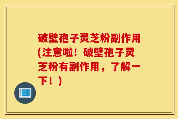破壁孢子灵芝粉副作用(注意啦！破壁孢子灵芝粉有副作用，了解一下！)