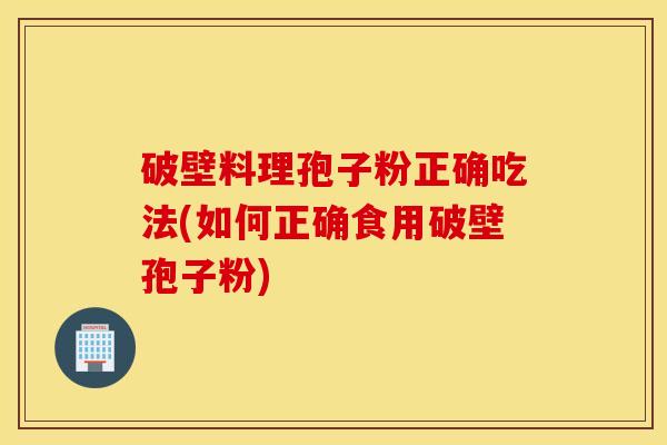破壁料理孢子粉正确吃法(如何正确食用破壁孢子粉)