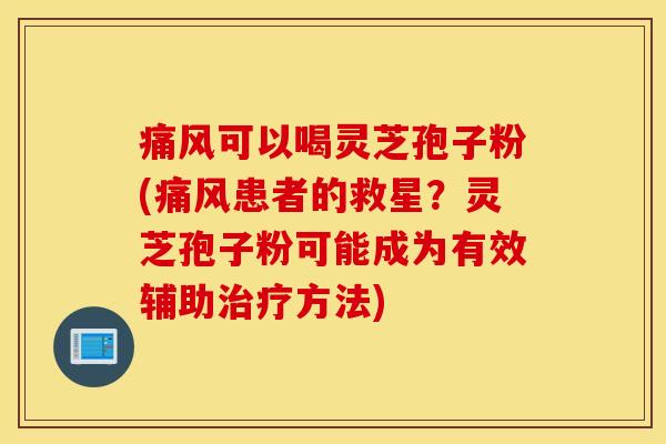 痛风可以喝灵芝孢子粉(痛风患者的救星？灵芝孢子粉可能成为有效辅助治疗方法)