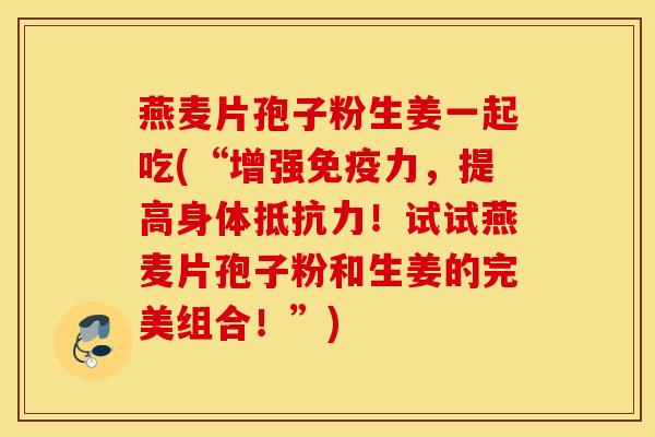 燕麦片孢子粉生姜一起吃(“增强免疫力，提高身体抵抗力！试试燕麦片孢子粉和生姜的完美组合！”)