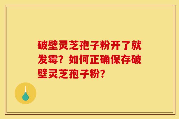 破壁灵芝孢子粉开了就发霉？如何正确保存破壁灵芝孢子粉？