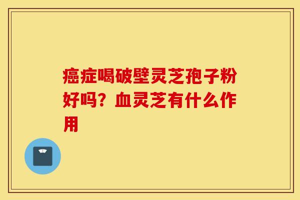 癌症喝破壁灵芝孢子粉好吗？血灵芝有什么作用
