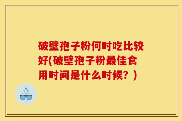 破壁孢子粉何时吃比较好(破壁孢子粉最佳食用时间是什么时候？)