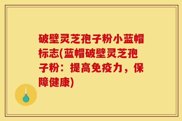 破壁灵芝孢子粉小蓝帽标志(蓝帽破壁灵芝孢子粉：提高免疫力，保障健康)