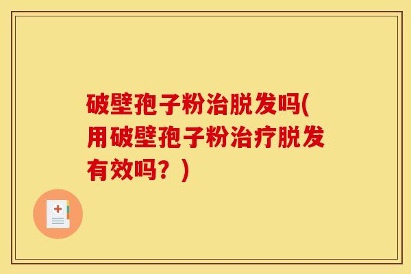 破壁孢子粉治脱发吗(用破壁孢子粉治疗脱发有效吗？)