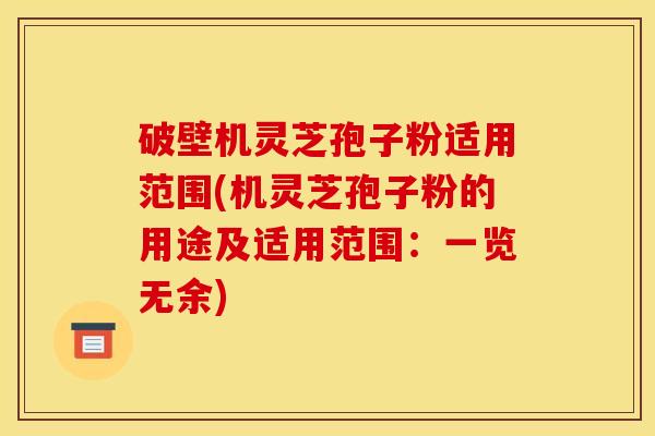 破壁机灵芝孢子粉适用范围(机灵芝孢子粉的用途及适用范围：一览无余)