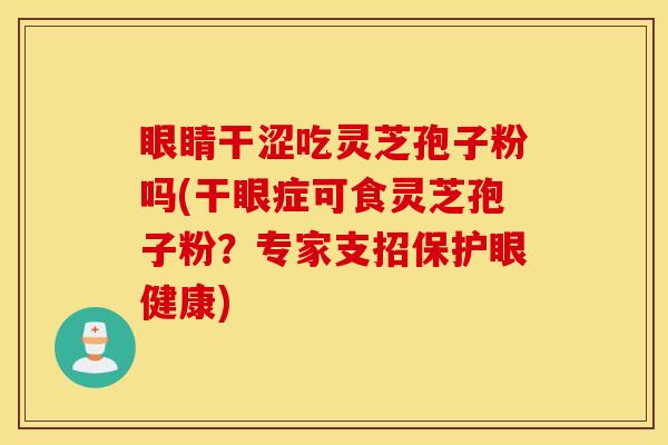 眼睛干涩吃灵芝孢子粉吗(干眼症可食灵芝孢子粉？专家支招保护眼健康)