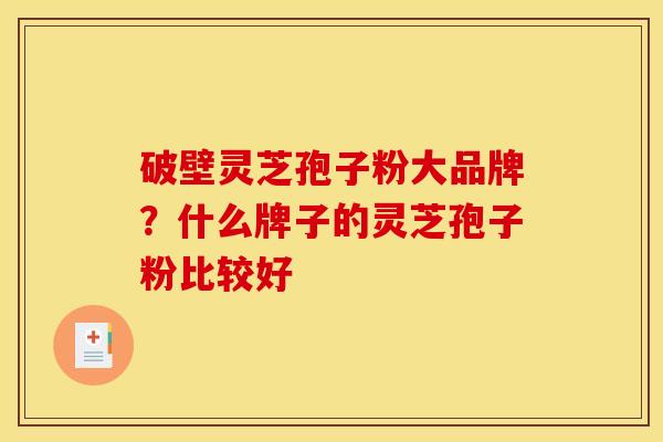 破壁灵芝孢子粉大品牌？什么牌子的灵芝孢子粉比较好