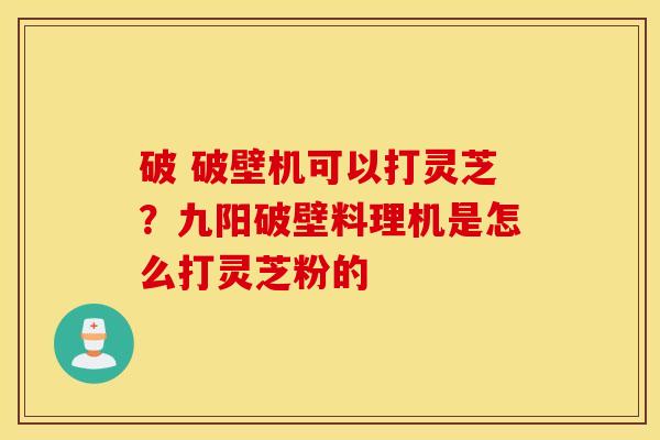 破 破壁机可以打灵芝？九阳破壁料理机是怎么打灵芝粉的