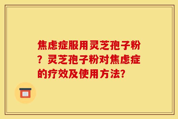 焦虑症服用灵芝孢子粉？灵芝孢子粉对焦虑症的疗效及使用方法？