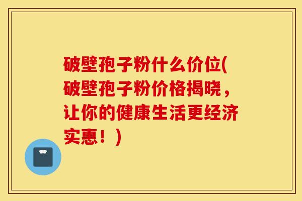 破壁孢子粉什么价位(破壁孢子粉价格揭晓，让你的健康生活更经济实惠！)
