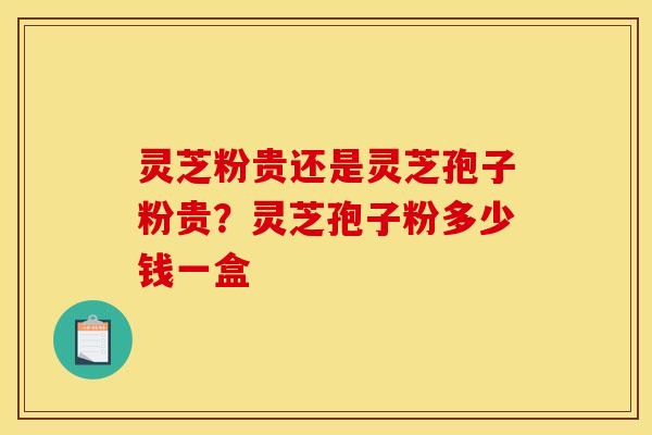 灵芝粉贵还是灵芝孢子粉贵？灵芝孢子粉多少钱一盒