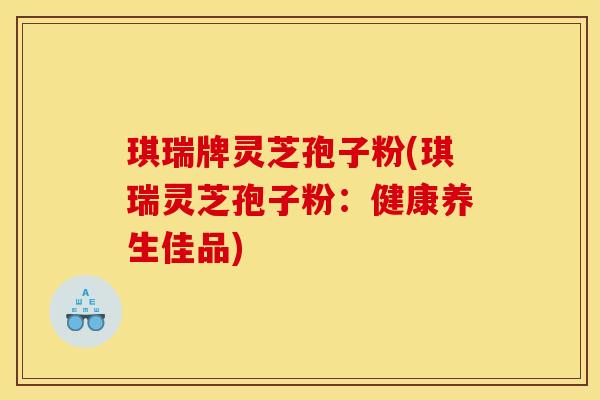 琪瑞牌灵芝孢子粉(琪瑞灵芝孢子粉：健康养生佳品)
