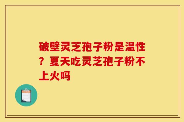 破壁灵芝孢子粉是温性？夏天吃灵芝孢子粉不上火吗