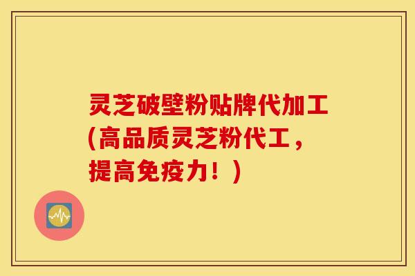 灵芝破壁粉贴牌代加工(高品质灵芝粉代工，提高免疫力！)