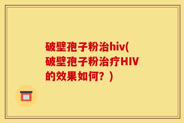 破壁孢子粉治hiv(破壁孢子粉治疗HIV的效果如何？)