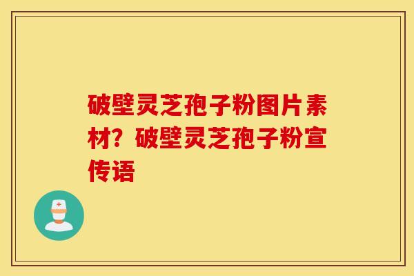 破壁灵芝孢子粉图片素材？破壁灵芝孢子粉宣传语
